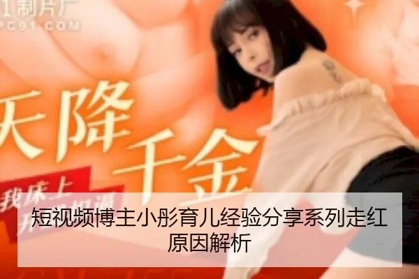 短视频博主小彤育儿经验分享系列走红原因解析